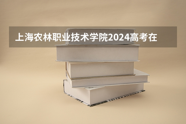 上海农林职业技术学院2024高考在四川招生计划