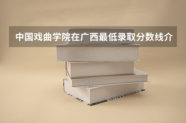 中国戏曲学院在广西最低录取分数线介绍