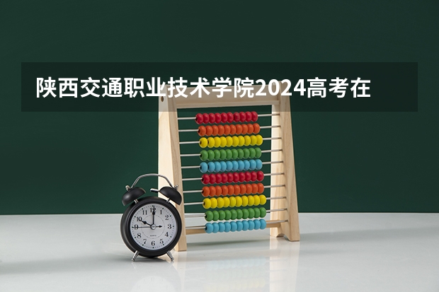陕西交通职业技术学院2024高考在吉林招生计划
