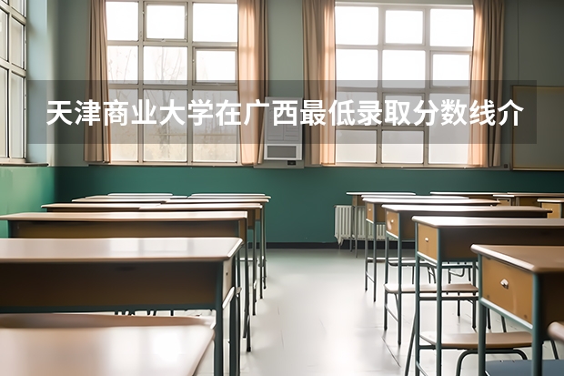 天津商业大学在广西最低录取分数线介绍