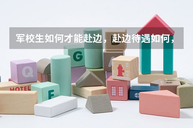 军校生如何才能赴边,赴边待遇如何,去新疆算赴边吗