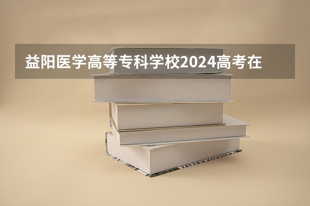 益阳医学高等专科学校2024高考在四川招生计划