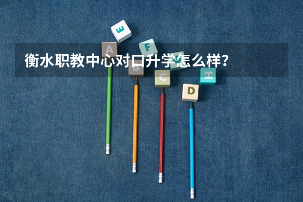 衡水职教中心对口升学怎么样？