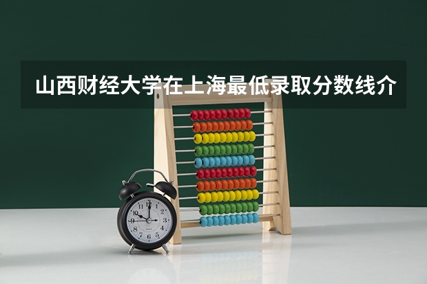 山西财经大学在上海最低录取分数线介绍