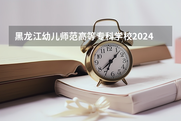 黑龙江幼儿师范高等专科学校2024高考在四川招生计划