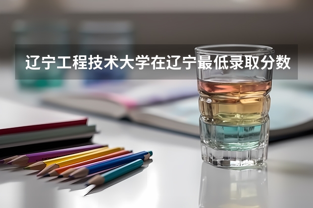 辽宁工程技术大学在辽宁最低录取分数线介绍
