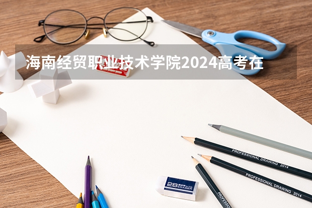 海南经贸职业技术学院2024高考在江西招生计划
