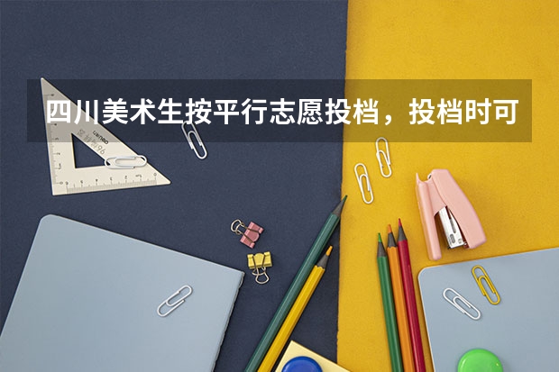 四川美术生按平行志愿投档,投档时可以同时投普通专业吗?把哪个填在前面?谢谢了