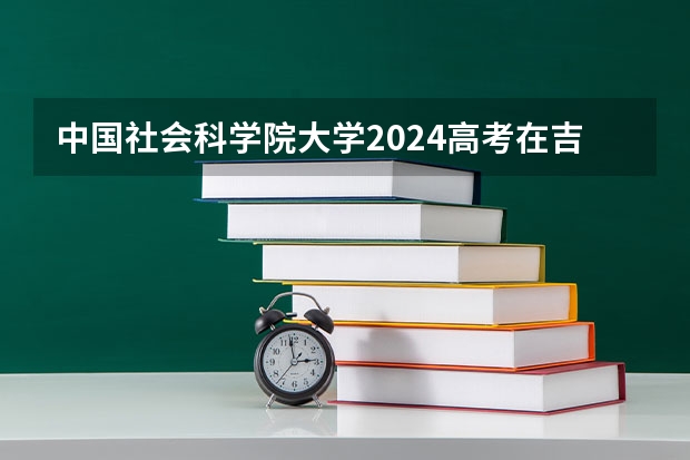 中国社会科学院大学2024高考在吉林招生计划