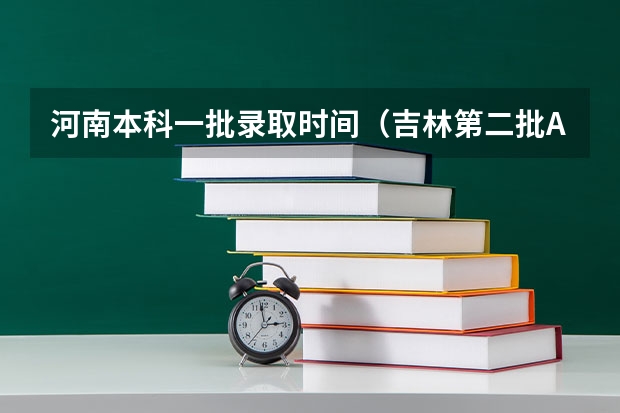 河南本科一批录取时间(吉林第二批A段艺术类正式征集志愿)