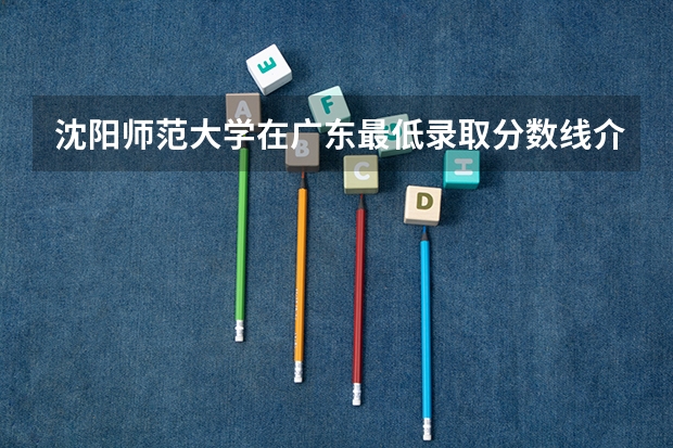 沈阳师范大学在广东最低录取分数线介绍