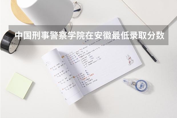 中国刑事警察学院在安徽最低录取分数线介绍
