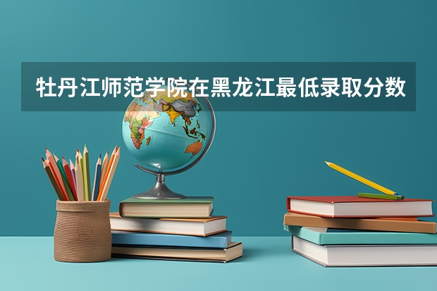 牡丹江师范学院在黑龙江最低录取分数线介绍