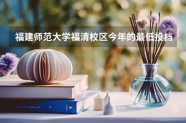 福建师范大学福清校区今年的最低投档分是多少？拜托各位了 3Q