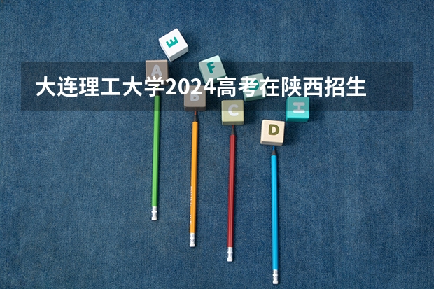大连理工大学2024高考在陕西招生计划