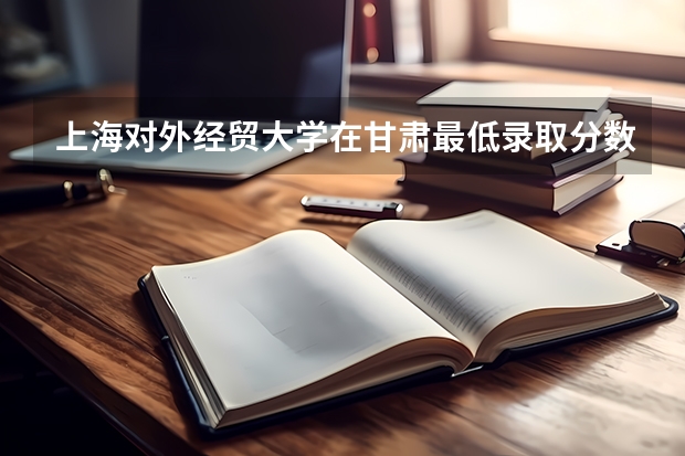 上海对外经贸大学在甘肃最低录取分数线介绍