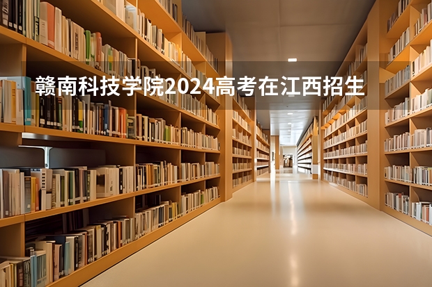 赣南科技学院2024高考在江西招生计划