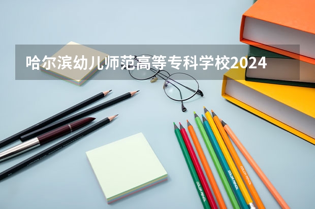 哈尔滨幼儿师范高等专科学校2024高考在四川招生计划