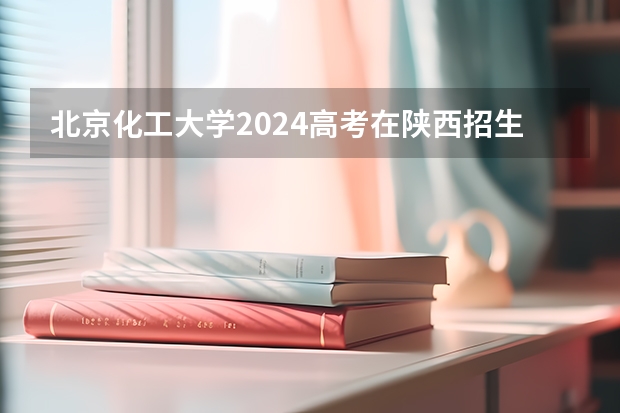 北京化工大学2024高考在陕西招生计划