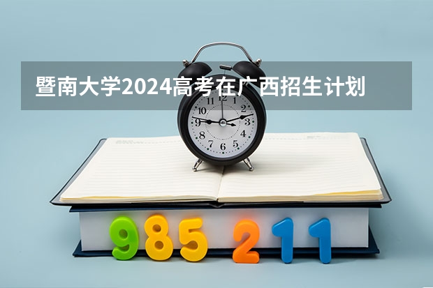 暨南大学2024高考在广西招生计划