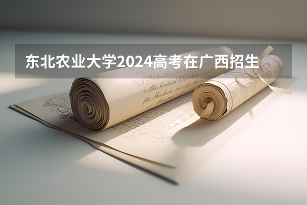 东北农业大学2024高考在广西招生计划