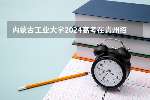 内蒙古工业大学2024高考在贵州招生计划