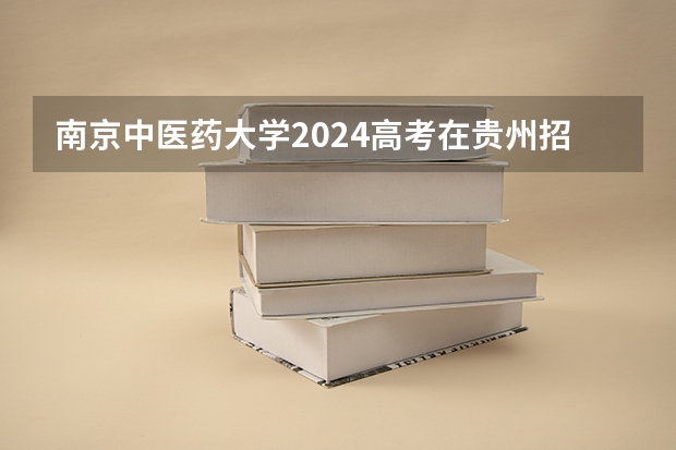 南京中医药大学2024高考在贵州招生计划