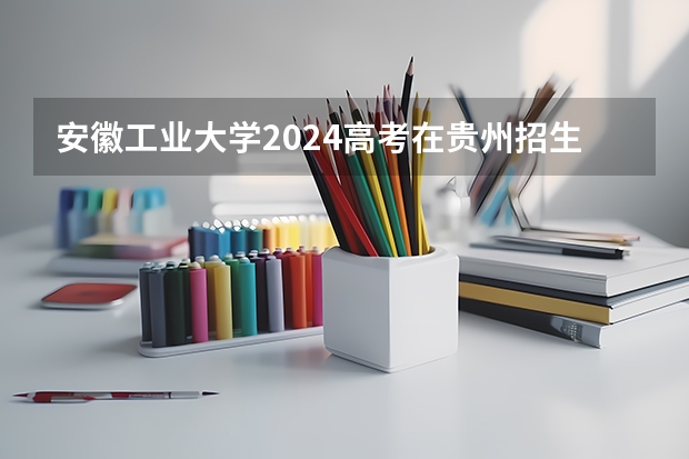 安徽工业大学2024高考在贵州招生计划