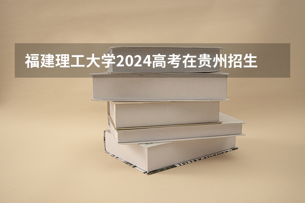 福建理工大学2024高考在贵州招生计划