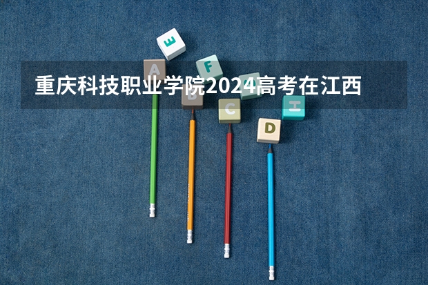 重庆科技职业学院2024高考在江西招生计划