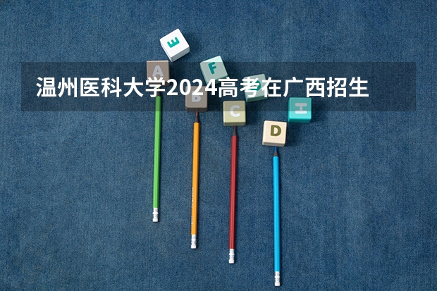 温州医科大学2024高考在广西招生计划