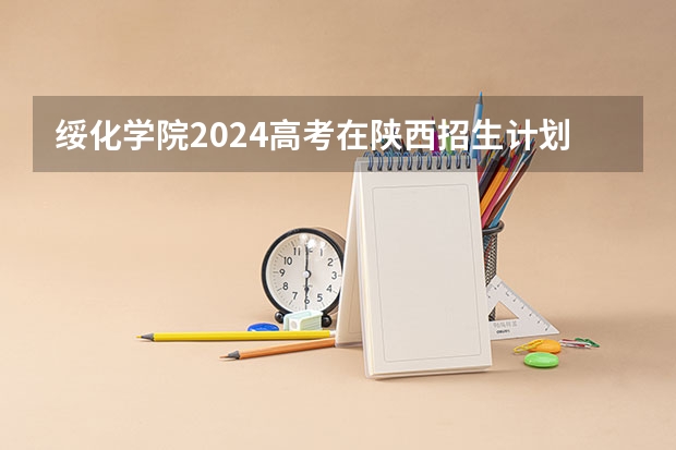 绥化学院2024高考在陕西招生计划
