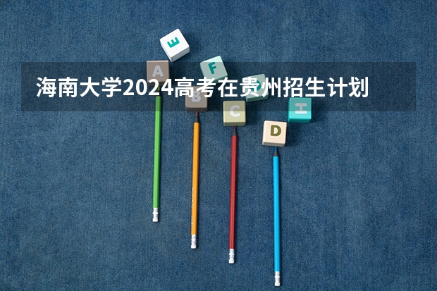 海南大学2024高考在贵州招生计划