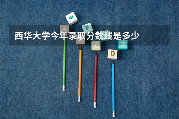 西华大学今年录取分数线是多少