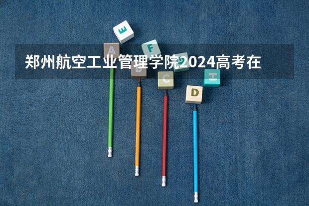 郑州航空工业管理学院2024高考在广西招生计划