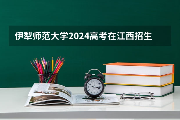 伊犁师范大学2024高考在江西招生计划