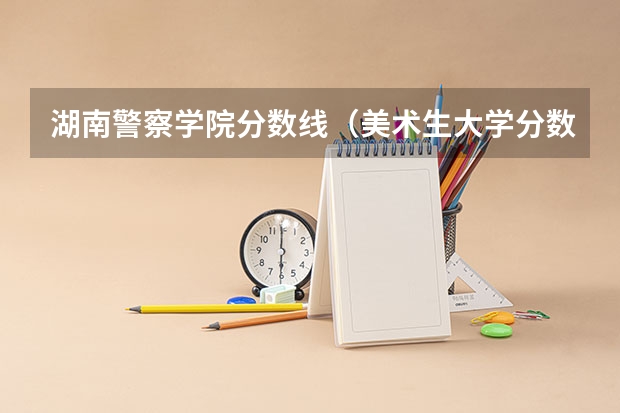 湖南警察学院分数线（美术生大学分数线）