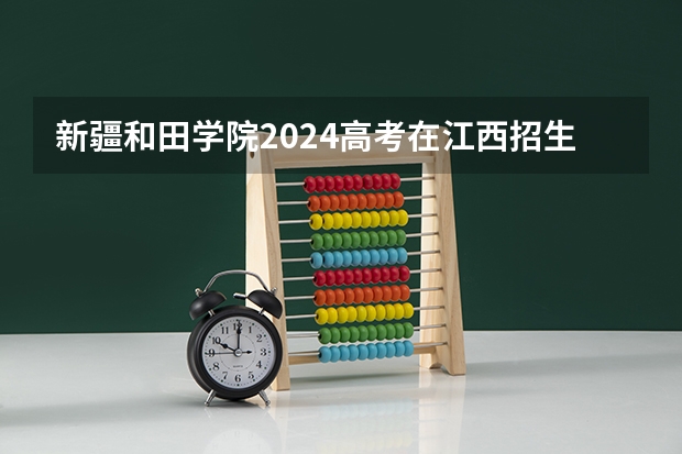 新疆和田学院2024高考在江西招生计划