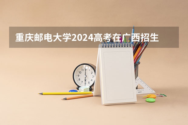 重庆邮电大学2024高考在广西招生计划