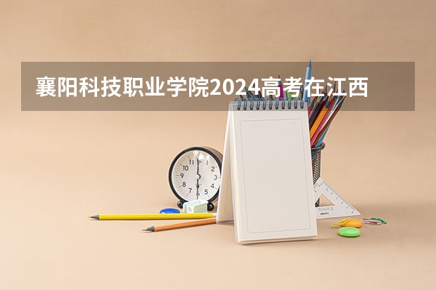 襄阳科技职业学院2024高考在江西招生计划