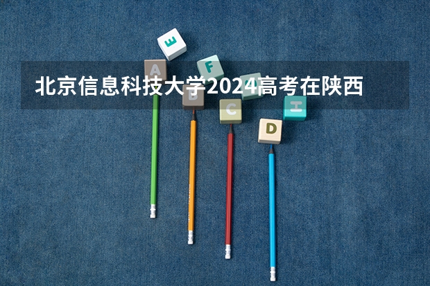 北京信息科技大学2024高考在陕西招生计划