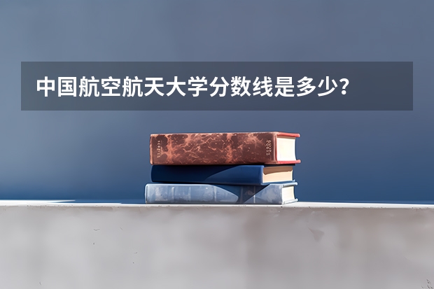 中国航空航天大学分数线是多少？