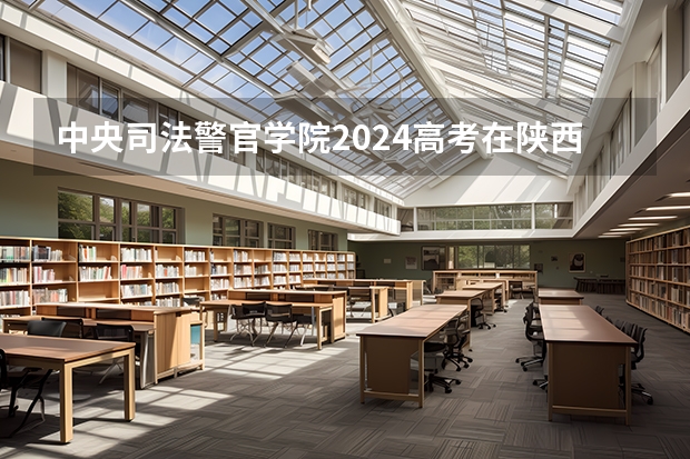 中央司法警官学院2024高考在陕西招生计划