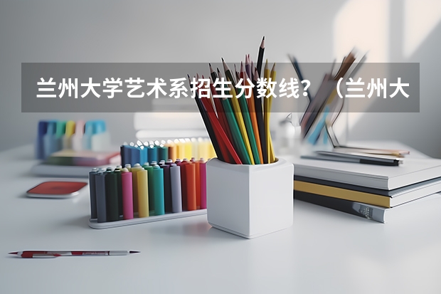 兰州大学艺术系招生分数线?(兰州大学国防生)