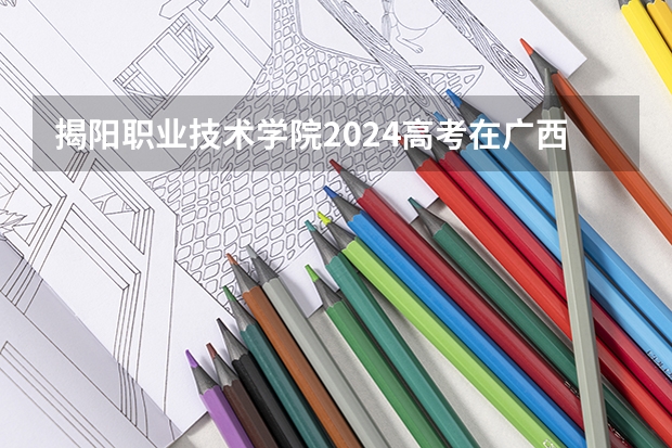揭阳职业技术学院2024高考在广西招生计划