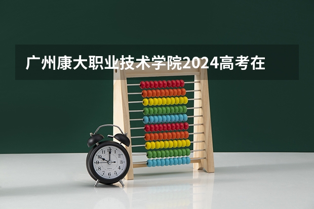 广州康大职业技术学院2024高考在广西招生计划