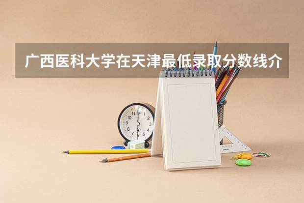 广西医科大学在天津最低录取分数线介绍