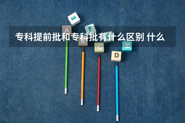 专科提前批和专科批有什么区别 什么是专科提前批