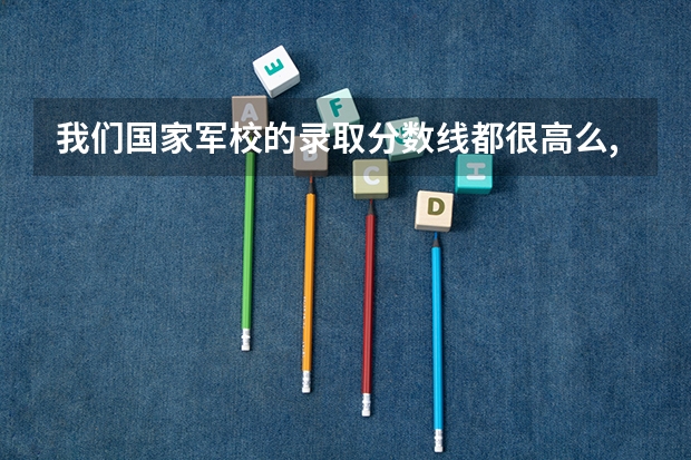 我们国家军校的录取分数线都很高么,高到什么程度?有没有低一点的?