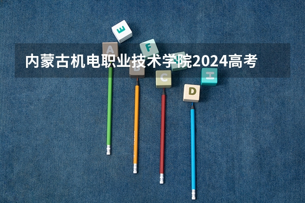内蒙古机电职业技术学院2024高考在陕西招生计划